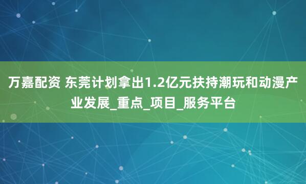 万嘉配资 东莞计划拿出1.2亿元扶持潮玩和动漫产业发展_重点_项目_服务平台