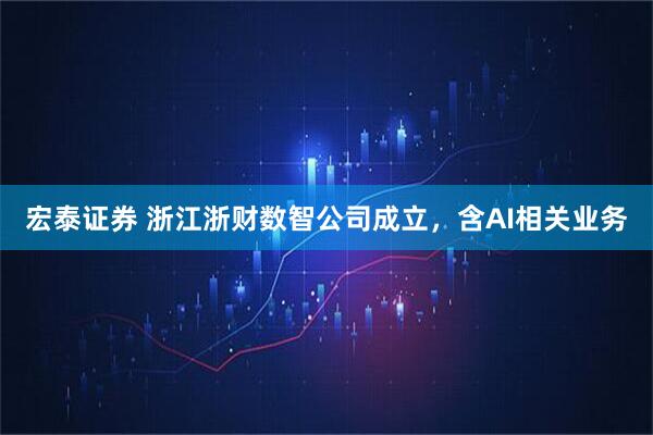 宏泰证券 浙江浙财数智公司成立，含AI相关业务