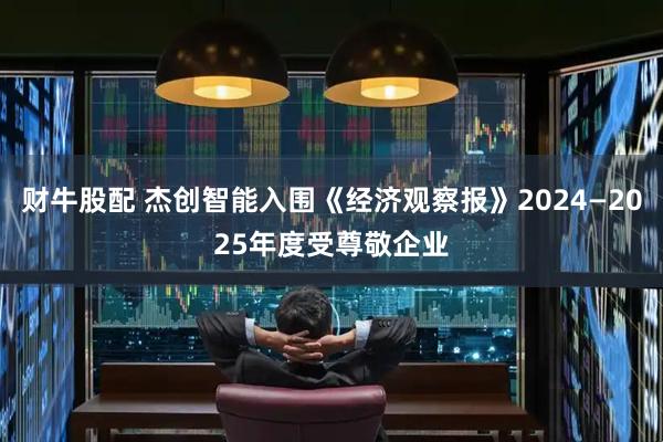 财牛股配 杰创智能入围《经济观察报》2024—2025年度受尊敬企业